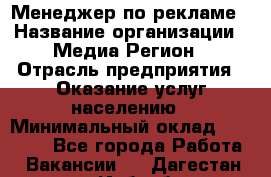 Менеджер по рекламе › Название организации ­ Медиа Регион › Отрасль предприятия ­ Оказание услуг населению › Минимальный оклад ­ 20 000 - Все города Работа » Вакансии   . Дагестан респ.,Избербаш г.